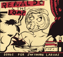 Renaldo & The Loaf - Songs for Swinging Larvae + Songs from the Surgery (2013)